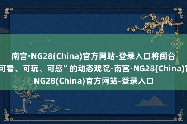 南宫·NG28(China)官方网站-登录入口将闽台习尚罗列馆变为“可看、可玩、可感”的动态戏院-南宫·NG28(China)官方网站-登录入口
