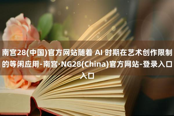 南宫28(中国)官方网站随着 AI 时期在艺术创作限制的等闲应用-南宫·NG28(China)官方网站-登录入口