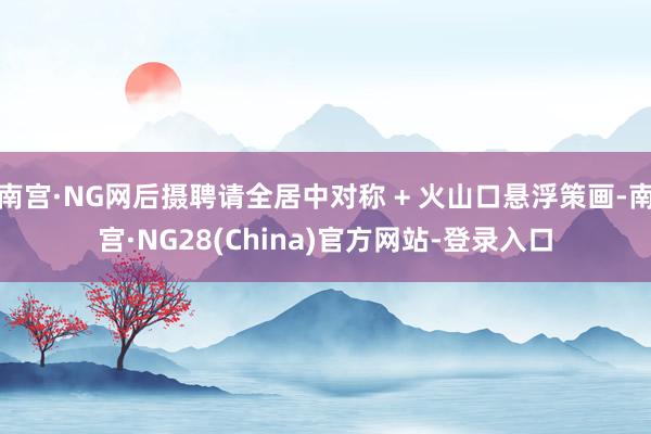 南宫·NG网后摄聘请全居中对称 + 火山口悬浮策画-南宫·NG28(China)官方网站-登录入口