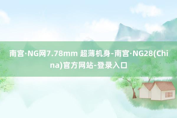 南宫·NG网7.78mm 超薄机身-南宫·NG28(China)官方网站-登录入口