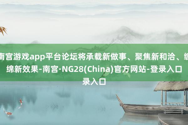 南宫游戏app平台论坛将承载新做事、聚焦新和洽、缠绵新效果-南宫·NG28(China)官方网站-登录入口