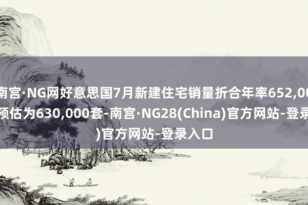 南宫·NG网好意思国7月新建住宅销量折合年率652,000套 预估为630,000套-南宫·NG28(China)官方网站-登录入口