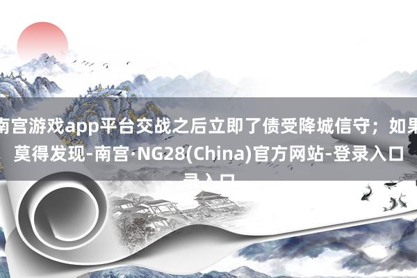 南宫游戏app平台交战之后立即了债受降城信守；如果莫得发现-南宫·NG28(China)官方网站-登录入口