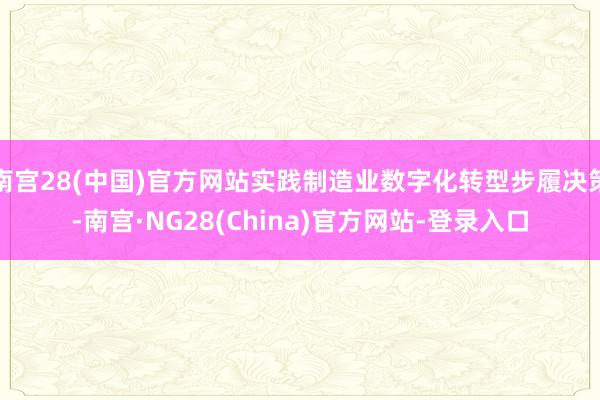 南宫28(中国)官方网站实践制造业数字化转型步履决策-南宫·NG28(China)官方网站-登录入口
