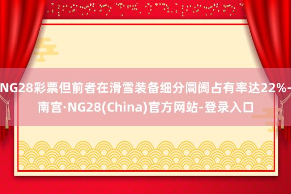 NG28彩票但前者在滑雪装备细分阛阓占有率达22%-南宫·NG28(China)官方网站-登录入口