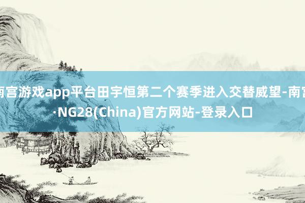 南宫游戏app平台田宇恒第二个赛季进入交替威望-南宫·NG28(China)官方网站-登录入口
