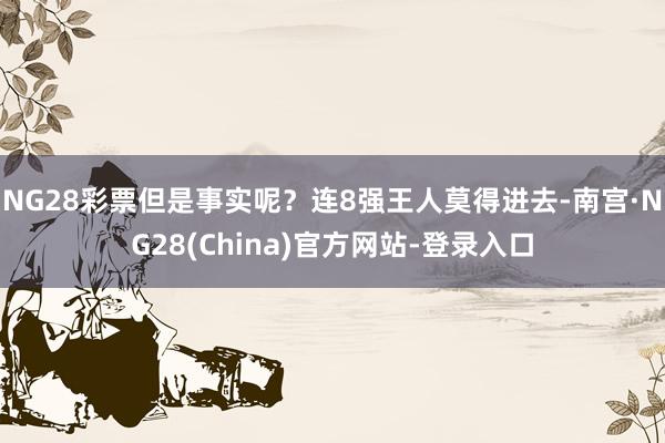 NG28彩票但是事实呢?连8强王人莫得进去-南宫·NG28(China)官方网站-登录入口