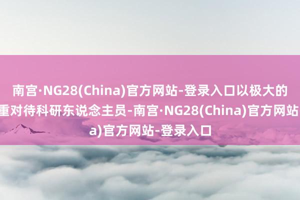 南宫·NG28(China)官方网站-登录入口以极大的热忱和尊重对待科研东说念主员-南宫·NG28(China)官方网站-登录入口