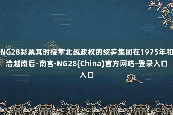 NG28彩票其时接掌北越政权的黎笋集团在1975年和洽越南后-南宫·NG28(China)官方网站-登录入口