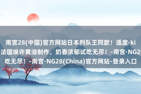 南宫28(中国)官方网站日本列队王同款!适度·kiri芝士白脱曲奇饼干,法国埃许黄油制作,奶香浓郁试吃无尽!-南宫·NG28(China)官方网站-登录入口