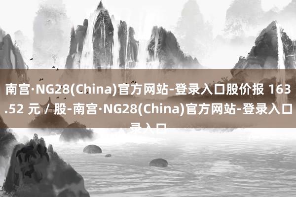 南宫·NG28(China)官方网站-登录入口股价报 163.52 元 / 股-南宫·NG28(China)官方网站-登录入口