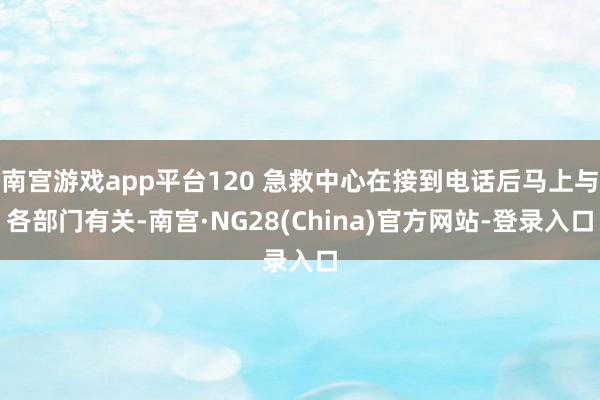 南宫游戏app平台120 急救中心在接到电话后马上与各部门有关-南宫·NG28(China)官方网站-登录入口
