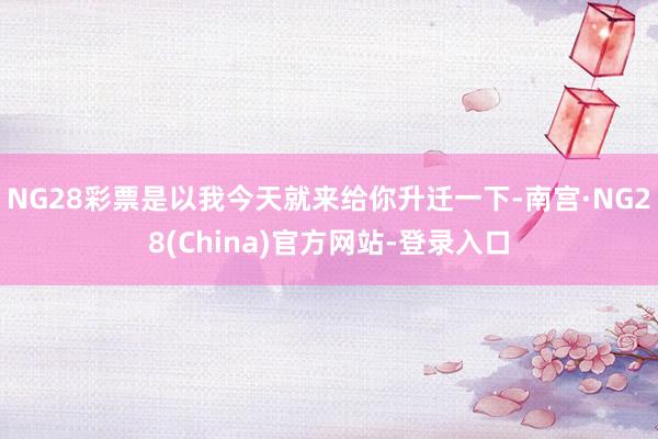 NG28彩票是以我今天就来给你升迁一下-南宫·NG28(China)官方网站-登录入口