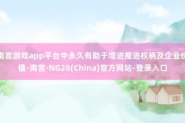 南宫游戏app平台中永久有助于增进推进权柄及企业价值-南宫·NG28(China)官方网站-登录入口