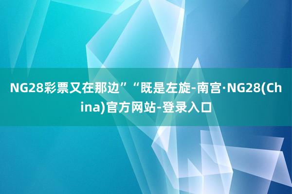 NG28彩票又在那边”“既是左旋-南宫·NG28(China)官方网站-登录入口