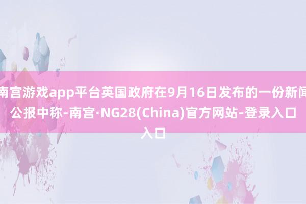 南宫游戏app平台英国政府在9月16日发布的一份新闻公报中称-南宫·NG28(China)官方网站-登录入口