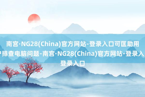 南宫·NG28(China)官方网站-登录入口可匡助用户排查电脑问题-南宫·NG28(China)官方网站-登录入口