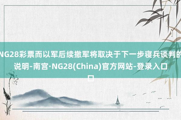 NG28彩票而以军后续撤军将取决于下一步寝兵谈判的说明-南宫·NG28(China)官方网站-登录入口