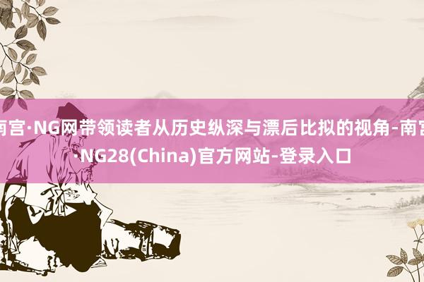 南宫·NG网带领读者从历史纵深与漂后比拟的视角-南宫·NG28(China)官方网站-登录入口