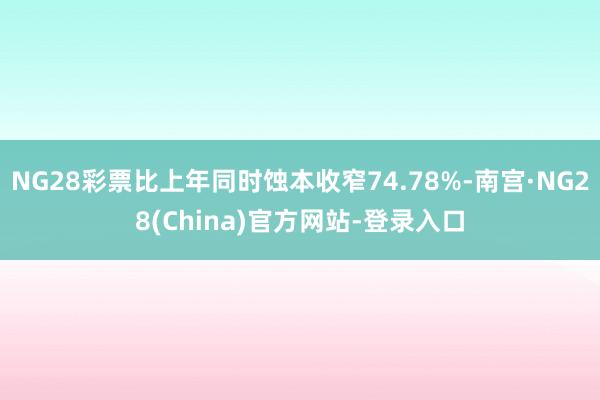 NG28彩票比上年同时蚀本收窄74.78%-南宫·NG28(China)官方网站-登录入口