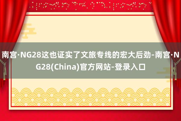 南宫·NG28这也证实了文旅专线的宏大后劲-南宫·NG28(China)官方网站-登录入口