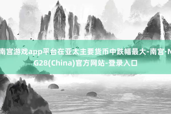 南宫游戏app平台在亚太主要货币中跌幅最大-南宫·NG28(China)官方网站-登录入口