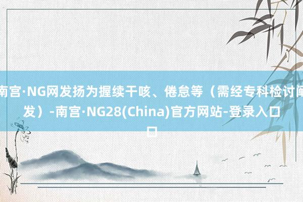 南宫·NG网发扬为握续干咳、倦怠等（需经专科检讨阐发）-南宫·NG28(China)官方网站-登录入口