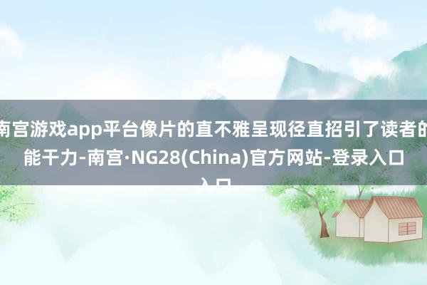 南宫游戏app平台像片的直不雅呈现径直招引了读者的能干力-南宫·NG28(China)官方网站-登录入口
