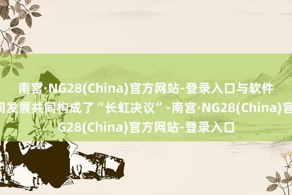 南宫·NG28(China)官方网站-登录入口与软件、硬件边界的协同发展共同构成了“长虹决议”-南宫·NG28(China)官方网站-登录入口