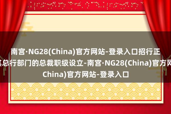 南宫·NG28(China)官方网站-登录入口招行正在逐渐减少其总行部门的总裁职级设立-南宫·NG28(China)官方网站-登录入口