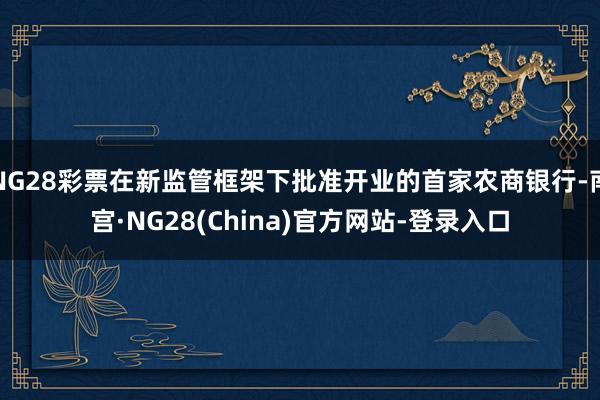 NG28彩票在新监管框架下批准开业的首家农商银行-南宫·NG28(China)官方网站-登录入口
