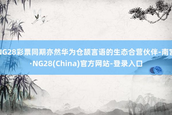 NG28彩票同期亦然华为仓颉言语的生态合营伙伴-南宫·NG28(China)官方网站-登录入口