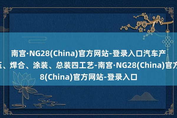 南宫·NG28(China)官方网站-登录入口汽车产业仍然依靠冲压、焊合、涂装、总装四工艺-南宫·NG28(China)官方网站-登录入口