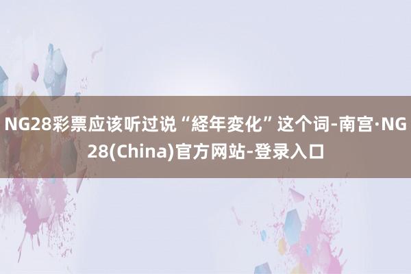 NG28彩票应该听过说“経年変化”这个词-南宫·NG28(China)官方网站-登录入口