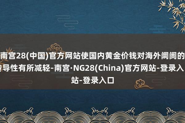 南宫28(中国)官方网站使国内黄金价钱对海外阛阓的传导性有所减轻-南宫·NG28(China)官方网站-登录入口