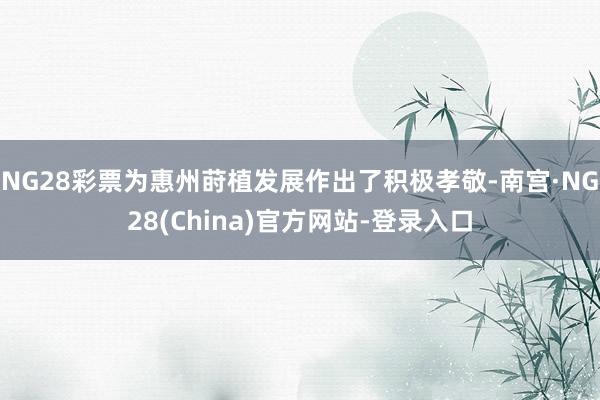 NG28彩票为惠州莳植发展作出了积极孝敬-南宫·NG28(China)官方网站-登录入口
