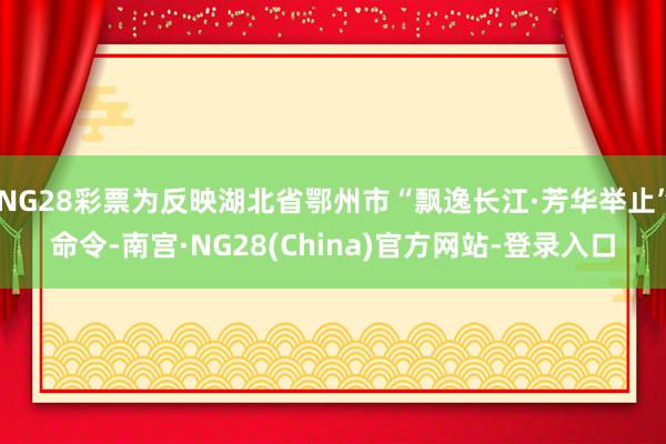NG28彩票为反映湖北省鄂州市“飘逸长江·芳华举止”命令-南宫·NG28(China)官方网站-登录入口