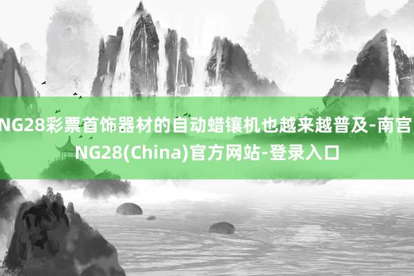 NG28彩票首饰器材的自动蜡镶机也越来越普及-南宫·NG28(China)官方网站-登录入口