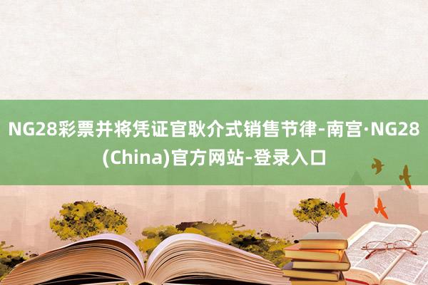 NG28彩票并将凭证官耿介式销售节律-南宫·NG28(China)官方网站-登录入口
