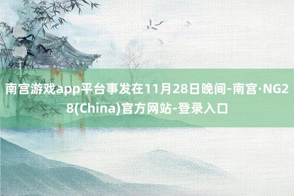 南宫游戏app平台事发在11月28日晚间-南宫·NG28(China)官方网站-登录入口