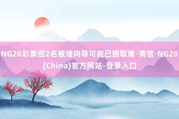 NG28彩票但2名被埋向导可能已摄取难-南宫·NG28(China)官方网站-登录入口