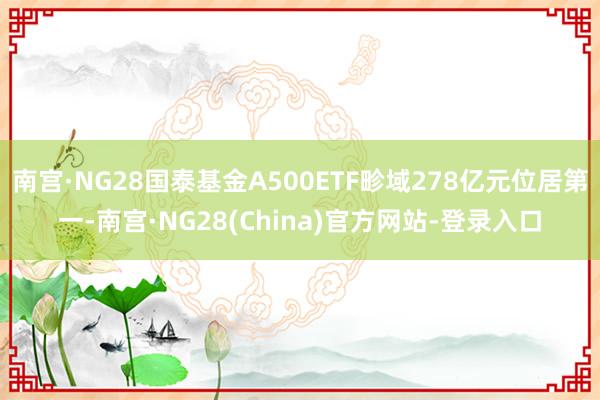 南宫·NG28国泰基金A500ETF畛域278亿元位居第一-南宫·NG28(China)官方网站-登录入口