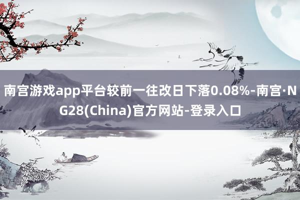 南宫游戏app平台较前一往改日下落0.08%-南宫·NG28(China)官方网站-登录入口