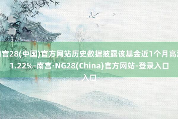 南宫28(中国)官方网站历史数据披露该基金近1个月高涨1.22%-南宫·NG28(China)官方网站-登录入口