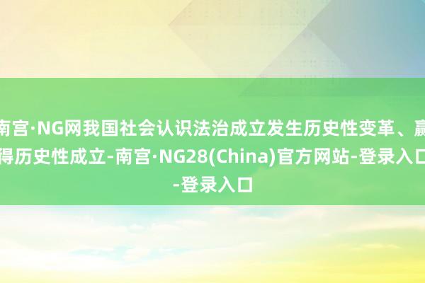 南宫·NG网我国社会认识法治成立发生历史性变革、赢得历史性成立-南宫·NG28(China)官方网站-登录入口