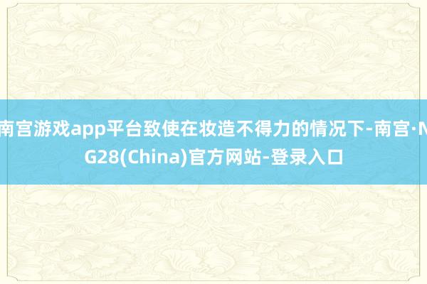 南宫游戏app平台致使在妆造不得力的情况下-南宫·NG28(China)官方网站-登录入口