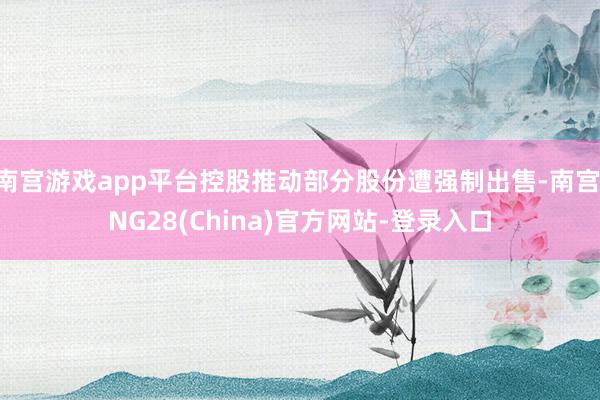 南宫游戏app平台控股推动部分股份遭强制出售-南宫·NG28(China)官方网站-登录入口