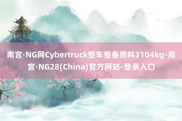 南宫·NG网Cybertruck整车整备质料3104kg-南宫·NG28(China)官方网站-登录入口