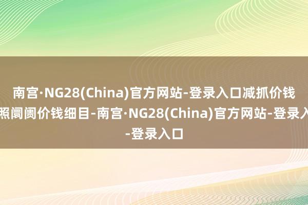 南宫·NG28(China)官方网站-登录入口减抓价钱按照阛阓价钱细目-南宫·NG28(China)官方网站-登录入口