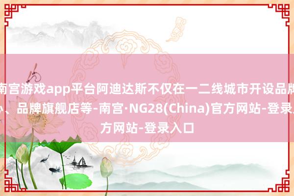 南宫游戏app平台阿迪达斯不仅在一二线城市开设品牌中心、品牌旗舰店等-南宫·NG28(China)官方网站-登录入口